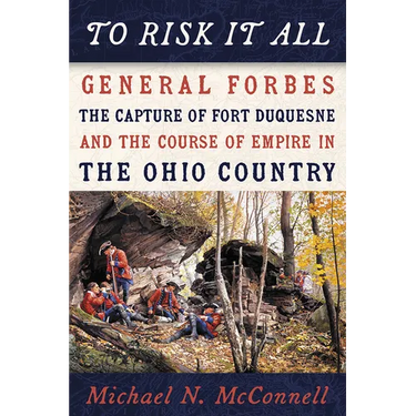 To Risk It All: General Forbes, the Capture of Fort Duquesne, and the Course of Empire in the Ohio Country