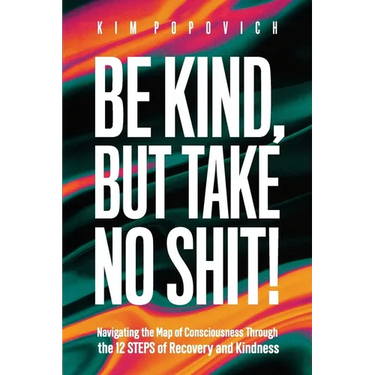 Be Kind, But Take No Shit!: Navigating the Map of Consciousness Through the 12 Steps of Recovery and Kindness