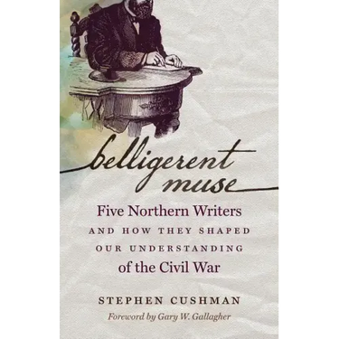 Belligerent Muse: Five Northern Writers and How They Shaped Our Understanding of the Civil War