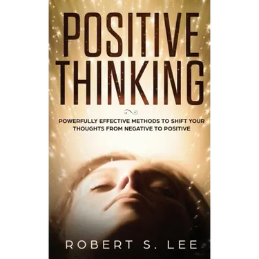 Positive Thinking: Powerfully Effective Methods to Shift Your Thoughts From Negative to Positive
