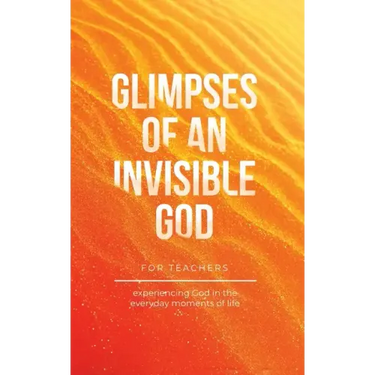 Glimpses of an Invisible God for Teachers: Experiencing God in the Everyday Moments of Life