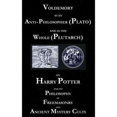 Voldemort as an Anti-Philosopher (Plato) and as the Whole (Plutarch): On Harry Potter and its Philosophy of Freemasonry and Ancient Mystery Cults