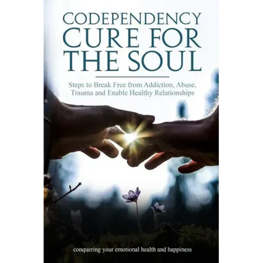 Codependency Cure For The Soul: Steps to Break Free from Addiction, Abuse, Trauma and Enable Healthy Relationships Conquering your Emotional Health an
