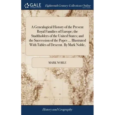 A Genealogical History of the Present Royal Families of Europe; the Stadtholders of the United States; and the Succession of the Popes ... Illustrated