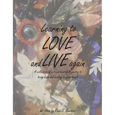 Learning to Love and Live Again: A Collection of Art and Heartfelt Poetry to Bring Hope and Healing to Your Heart