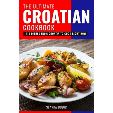 The Ultimate Croatian Cookbook: 111 Dishes From Croatia To Cook Right Now
