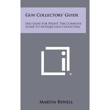 Gun Collectors' Guide: Old Guns For Profit, The Complete Guide To Antique Gun Collecting