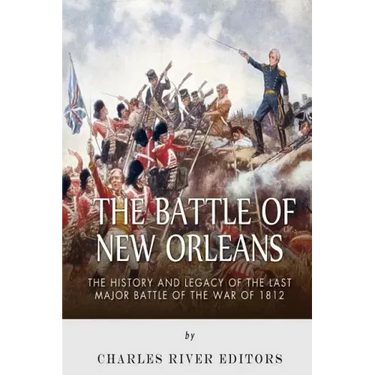 The Battle of New Orleans: The History and Legacy of the Last Major Battle of the War of 1812