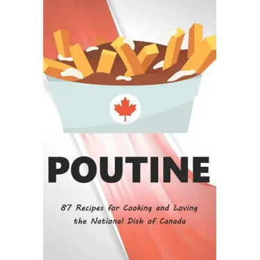 Poutine: 87 Recipes for Cooking and Loving the National Dish of Canada