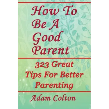 How To Be A Good Parent: 323 Great Tips For Better Parenting