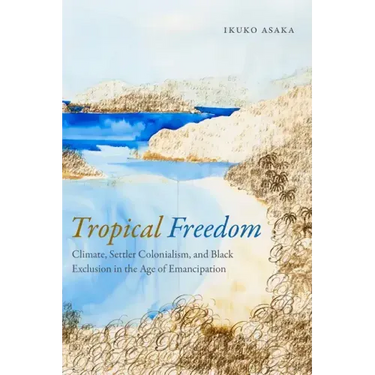 Tropical Freedom: Climate, Settler Colonialism, and Black Exclusion in the Age of Emancipation