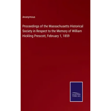 Proceedings of the Massachusetts Historical Society in Respect to the Memory of William Hickling Prescott, February 1, 1859