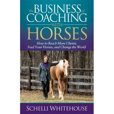 The Business of Coaching with Horses: How to Reach More Clients, Feed Your Horses, and Change the World