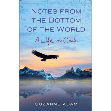 Notes from the Bottom of the World: A Life in Chile