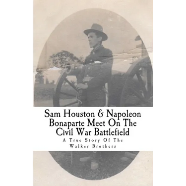 Sam Houston & Napoleon Bonaparte Meet On The Civil War Battlefield: A True Story Of The Walker Brothers