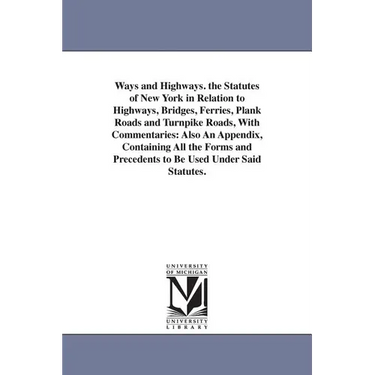 Ways and Highways. the Statutes of New York in Relation to Highways, Bridges, Ferries, Plank Roads and Turnpike Roads, With Commentaries: Also An Appe