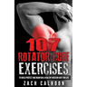 107 Rotator Cuff Exercises: To Build, Protect and Maintain a Healthy Rotator Cuf