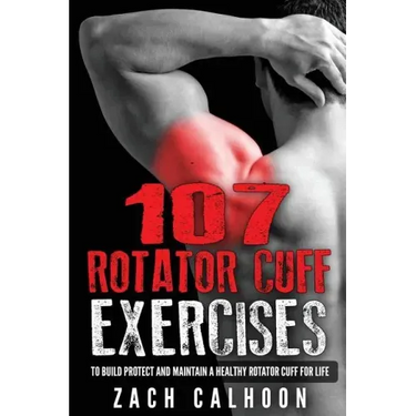 107 Rotator Cuff Exercises: To Build, Protect and Maintain a Healthy Rotator Cuf