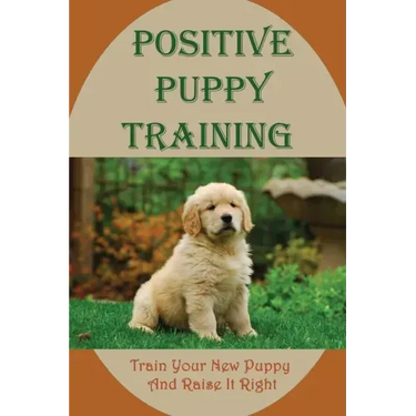 Positive Puppy Training: Train Your New Puppy And Raise It Right: Basic Dog Training