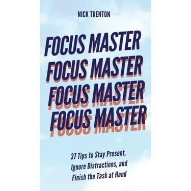 Focus Master: 37 Tips to Stay Present, Ignore Distractions, and Finish the Task at Hand