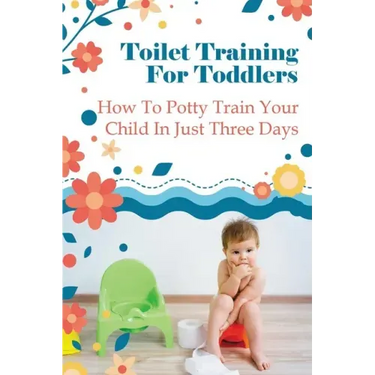 Toilet Training For Toddlers: How To Potty Train Your Child In Just Three Days