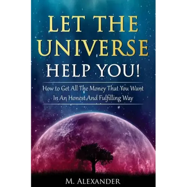 Let The Universe Help You!: How to Get All The Money That You Want In An Honest And Fulfilling Way