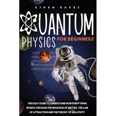Quantum Physics for Beginners: The Easy Guide to Understand how Everything Works through the Behavior of Matter, the Law of Attraction and the Theory