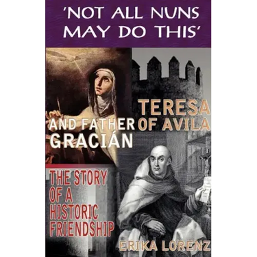 Teresa of Avila and Father Gracian-The Story of an Historic Friendship. 'Not All Nuns May Do This'