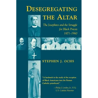 Desegregating the Altar: The Josephites and the Struggle for Black Priests, 1871--1960