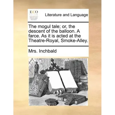 The Mogul Tale; Or, the Descent of the Balloon. a Farce. as It Is Acted at the Theatre-Royal, Smoke-Alley.
