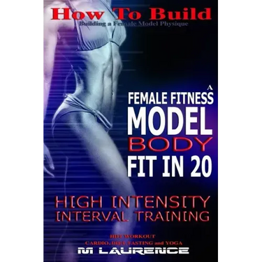 How To Build The Female Fitness Model Body: Fit in 20, 20 Minute High Intensity Interval Training Workouts for Models, HIIT Workout, Building A Female