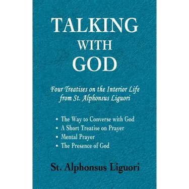 Talking with God: Four Treatises on the Interior Life from St. Alphonsus Liguori; The Way to Converse with God, A Short Treatise on Prayer, Mental Pra