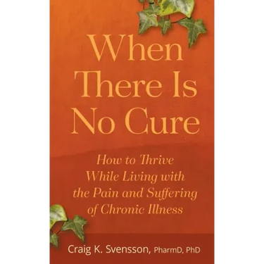 When There Is No Cure: How to Thrive While Living with the Pain and Suffering of Chronic Illness