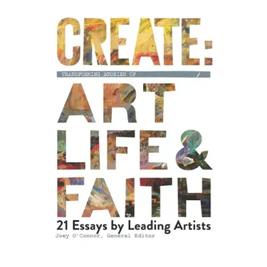 Create: Transforming Stories of Art, Life & Faith: 21 Essays from Leading Artists
