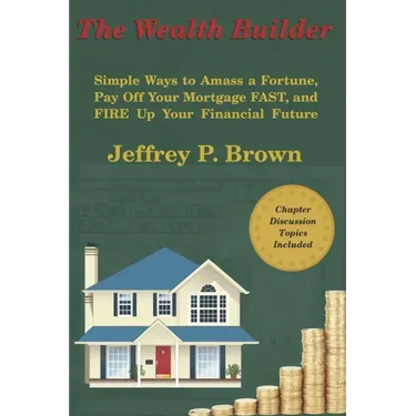 The Wealth Builder: Simple Ways to Amass a Fortune, Pay Off Your Mortgage FAST, and FIRE Up Your Financial Future