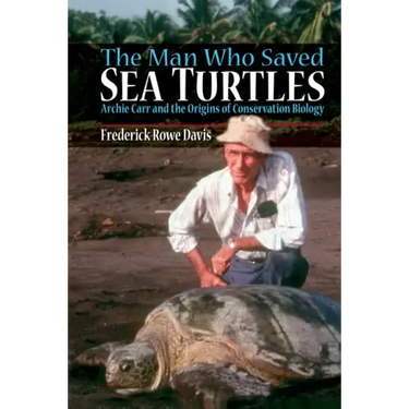 The Man Who Saved Sea Turtles: Archie Carr and the Origins of Conservation Biology