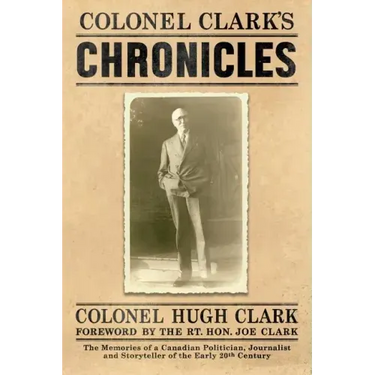 Colonel Clark's Chronicles: The Memories of a Canadian Politician, Journalist and Storyteller of the Early 20th Century