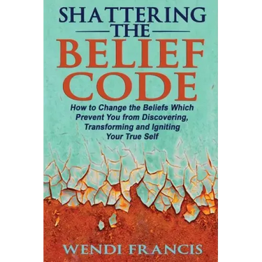 Shattering The Belief Code: How to Change the Beliefs Which Prevent You from Discovering, Transforming and Igniting Your True Self