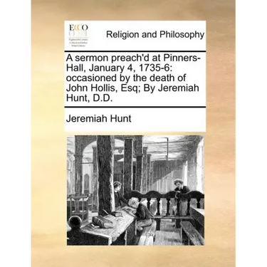 A Sermon Preach'd at Pinners-Hall, January 4, 1735-6: Occasioned by the Death of John Hollis, Esq; By Jeremiah Hunt, D.D.