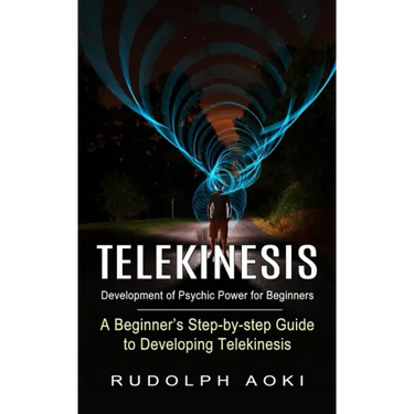 Telekinesis: Development of Psychic Power for Beginners (A Beginner's Step-by-step Guide to Developing Telekinesis)