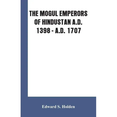 The Mogul Emperors of Hindustan A.D. 1398 - A.D. 1707