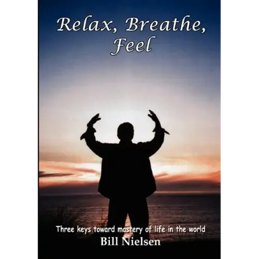 Relax, Breathe, Feel 3 Keys Toward Mastery of Life in the World