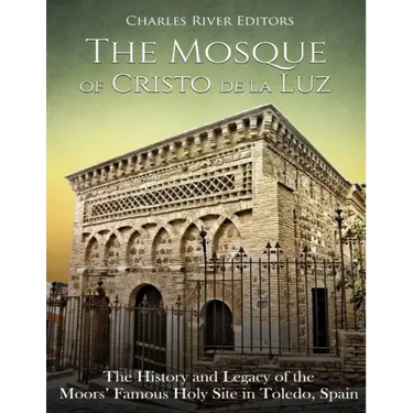 The Mosque of Cristo de la Luz: The History and Legacy of the Moors' Famous Holy Site in Toledo, Spain