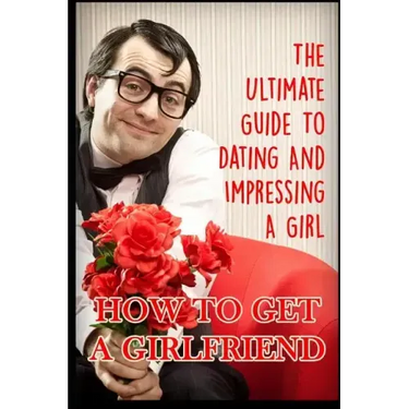Girlfriend: The Ultimate Guide to Dating and Impressing a Girl: How to Get a Girlfriend