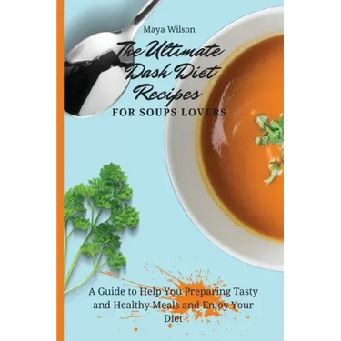 The Ultimate Dash Diet Recipes for Soups Lovers: A Guide to Help You Preparing Tasty and Healthy Meals and Enjoy Your Diet