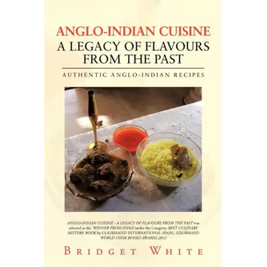 Anglo-Indian Cuisine - A Legacy of Flavours from the Past: Authentic Anglo-Indian Recipes