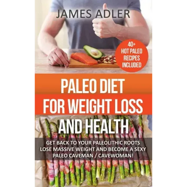 Paleo Diet For Weight Loss and Health: Get Back to Your Paleolithic Roots, Lose Massive Weight and Become a Sexy Paleo Caveman/ Cavewoman