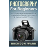 Photography For Beginners: Your Complete Beginners Guide To Mastering Digital Photography & Taking the BEST Photos