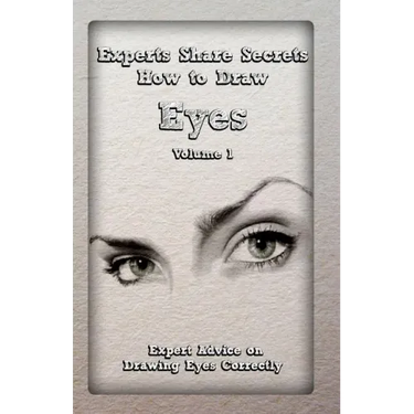 Experts Share Secrets: How to Draw Eyes Volume 1: Expert Advice on Drawing Eyes Correctly