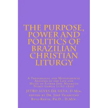 The Purpose, Power and Politics of Brazilian Christian Liturgy: A Theological and Missiological Analysis of the Life and Music of Father Jose Mauricio